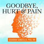 Goodbye, hurt and pain: 7 simple steps for health, love, and success cover image