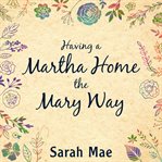 Having a Martha home the Mary way: 31 days to a clean house and a satisfied soul cover image