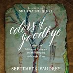 Colors of goodbye: a memoir of holding on, letting go, and reclaiming joy in the wake of loss cover image