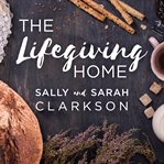 The lifegiving home : creating a place of belonging & becoming