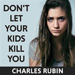 Don't let your kids kill you: a survival guide for parents of drug and alchol addicted children cover image