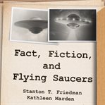 Fact, fiction, and flying saucers: the truth behind the misinformation, distortion, and derision by debunkers, government agencies, and conspiracy conmen cover image