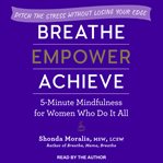 Breathe, empower, achieve : 5-minute mindfulness for women who do it all - ditch the stress without losing your edge cover image