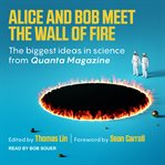 Alice and Bob meet the wall of fire : the biggest ideas in science from Quanta cover image