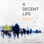 A decent life : morality for the rest of us cover image