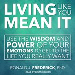 Living like you mean it : use the wisdom and power of your emotions to get the life you really want cover image