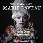 The magic of marie laveau. Embracing the Spiritual Legacy of the Voodoo Queen of New Orleans cover image