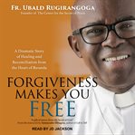 Forgiveness makes you free. A Dramatic Story of Healing and Reconciliation from the Heart of Rwanda cover image