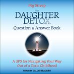The daughter detox question & answer book : a GPS for navigating your way out of a toxic childhood cover image