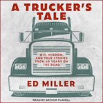 A trucker's tale. Wit, Wisdom, and True Stories from 60 Years on the Road cover image