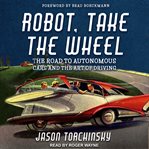 Robot, take the wheel : the road to autonomous cars and the lost art of driving cover image