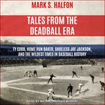 Tales from the deadball era : Ty Cobb, Home Run Baker, Shoeless Joe Jackson, and the wildest times in baseball cover image