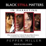 Black still matters in marketing : why increasing your cultural IQ about black America is critical to your business and your brand cover image