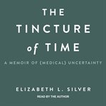 The tincture of time : a memoir of (medical) uncertainty cover image