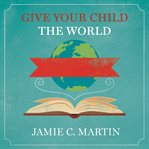 Give your child the world: raising globally minded kids one book at a time cover image