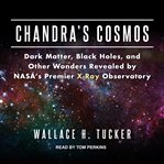 Chandra's cosmos : dark matter, black holes, and other wonders revealed by NASA's premier X-ray observatory cover image