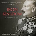 Iron Kingdom: The Rise and Downfall of Prussia, 1600-1947 cover image