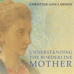 Understanding the borderline mother: helping her children transcend the intense, unpredictable, and volatile relationship cover image