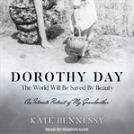 Dorothy Day: the world will be saved by beauty : an intimate portrait of my grandmother cover image