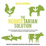 The reducetarian solution : how the surprisingly simple act of reducing the amount of meat in your diet can transform your health and the planet cover image