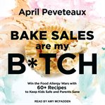 Bake sales are my b*tch : win the food allergy wars with 60+ recipes to keep kids safe and parents sane cover image
