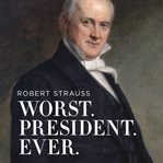 Worst. President. Ever.: James Buchanan, the POTUS rating game, and the legacy of the least of the lesser presidents cover image