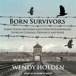 Born survivors : three young mothers and their extraordinary story of courage, defiance, and hope