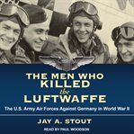 The men who killed the Luftwaffe: the U.S. Army Air Forces against Germany in World War II cover image