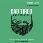 Dad tired and loving it : stumbling your way to spiritual leadership cover image