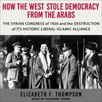 How the west stole democracy from the arabs. The Arab Congress of 1920, the destruction of the Syrian state, and the rise of anti-liberal Islamis cover image