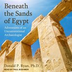 Beneath the sands of egypt. Adventures of an Unconventional Archaeologist cover image