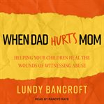 When dad hurts mom: helping your children heal the wounds of witnessing abuse cover image