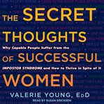 The secret thoughts of successful women : why capable people suffer from the impostor syndrome and how to thrive in spite of it cover image