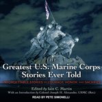 The greatest U.S. Marine Corps stories ever told : unforgettable stories of courage, honor, and sacrifice cover image
