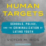 Human targets : schools, police, and the criminalization of Latino youth cover image