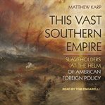 This vast southern empire : slaveholders at the helm of American foreign policy cover image