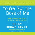 You're not the boss of me : brat-proofing your four- to twelve-year-old child cover image