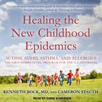 Healing the new childhood epidemics : autism, ADHD, asthma, and allergies : the groundbreaking program for the 4-A disorders cover image