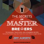 The secrets of master brewers : techniques, traditions, and homebrew recipes for 26 of the world's classic beer styles cover image
