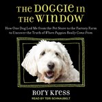 The doggie in the window : how one dog led me from the pet store to the factory farm to uncover the truth of where puppies really come from cover image