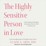The highly sensitive person in love. Understanding and Managing Relationships When the World Overwhelms You cover image