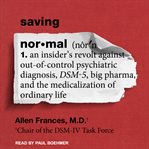 Saving normal : an insider's revolt against out-of-control psychiatric diagnosis, DSM-5, Big Pharma, and the medicalization of ordinary life cover image