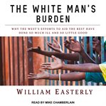 The white man's burden : why the west's efforts to aid the rest have done so much ill and so little good cover image