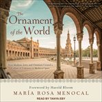 The ornament of the world : how Muslims, Jews, and Christians created a culture of tolerance in medieval Spain cover image