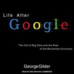 Life after google : the fall of big data and the rise of the blockchain economy cover image