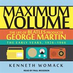Maximum volume : the life of Beatles producer George Martin, the early years, 1926-1966 cover image