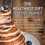 The healthiest diet on the planet : why the foods you love-- pizza, pancakes, potatoes, pasta, and more-- are the solution to preventing disease and looking and feeling your best cover image