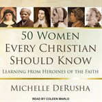 50 women every Christian should know : learning from heroines of the faith cover image
