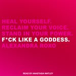 F*ck like a goddess. Heal Yourself. Reclaim Your Voice. Stand in Your Power cover image