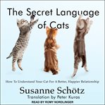 The secret language of cats : how to understand your cat for a better, happier relationship cover image